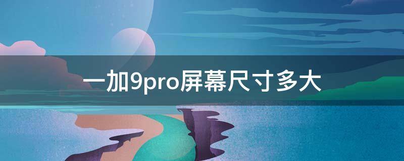 一加9pro屏幕尺寸多大 一加9Pro的尺寸