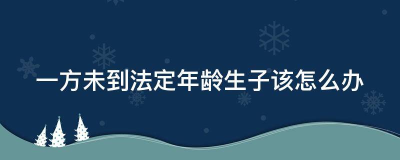 一方未到法定年龄生子该怎么办（一方未到法定年龄生子罚款多少）