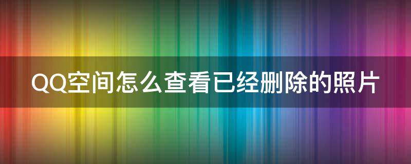 QQ空间怎么查看已经删除的照片 qq空间怎么查看已经删除的照片