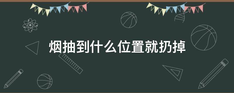 烟抽到什么位置就扔掉 一根烟抽到哪里就扔