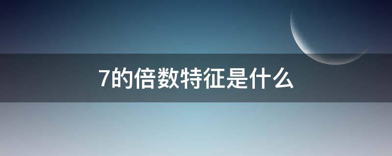 7的倍数特征是什么（7的倍数特征是什么有哪些）