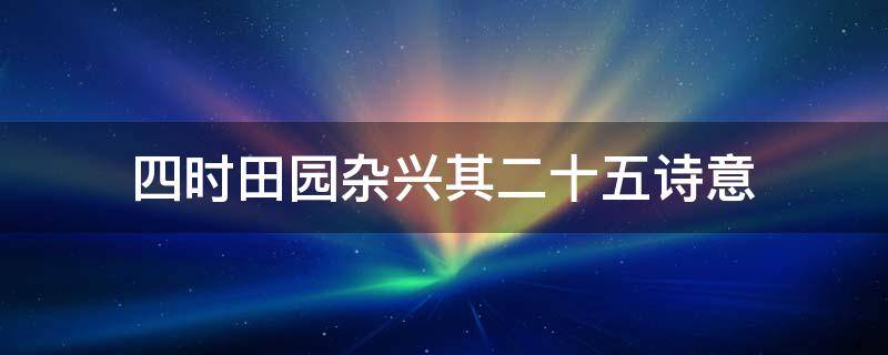 四时田园杂兴(其二十五)诗意 四时田园杂兴(其二十五诗意300字