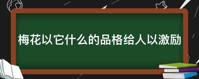 梅花以它什么的品格给人以激励（梅花体现了什么品质）