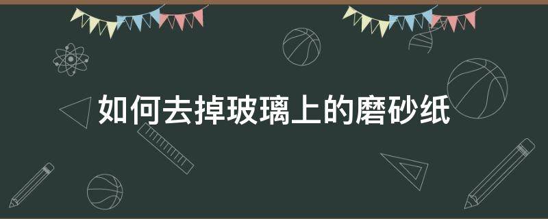 如何去掉玻璃上的磨砂纸 磨砂玻璃上的磨砂怎么去掉