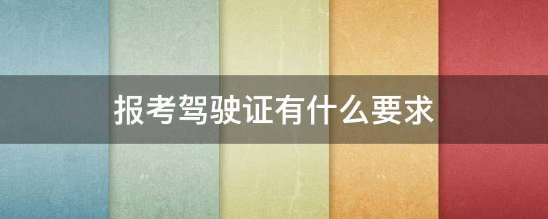 报考驾驶证有什么要求 报考驾驶证都需要什么证件