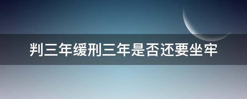 判三年缓刑三年是否还要坐牢 判处三年缓刑三年需要坐牢吗