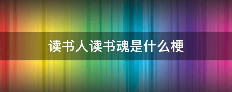 读书人读书魂是什么梗 读书人读书魂读书都是人上人什么梗