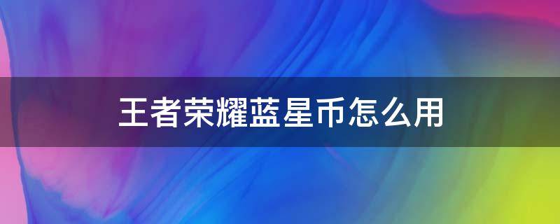 王者荣耀蓝星币怎么用（王者荣耀蓝星币怎么用2021）