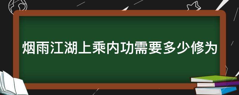 烟雨江湖上乘内功需要多少修为（烟雨江湖上乘内功需要多少修为才能练）