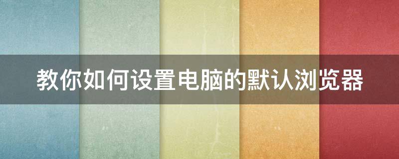 教你如何设置电脑的默认浏览器（教你如何设置电脑的默认浏览器下载）