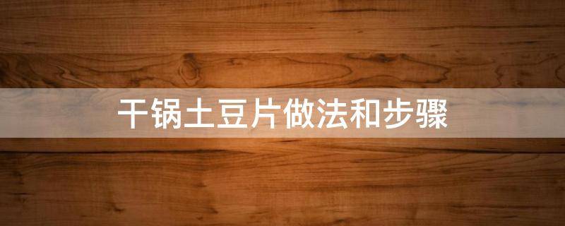 干锅土豆片做法和步骤 干锅土豆片的做法 最正宗的做法