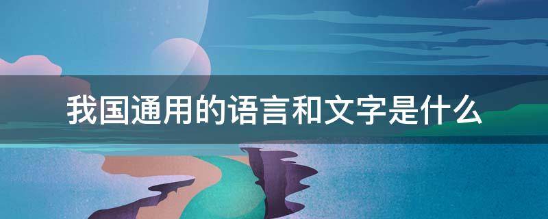 我国通用的语言和文字是什么 我国通用的语言和文字是什么和什么