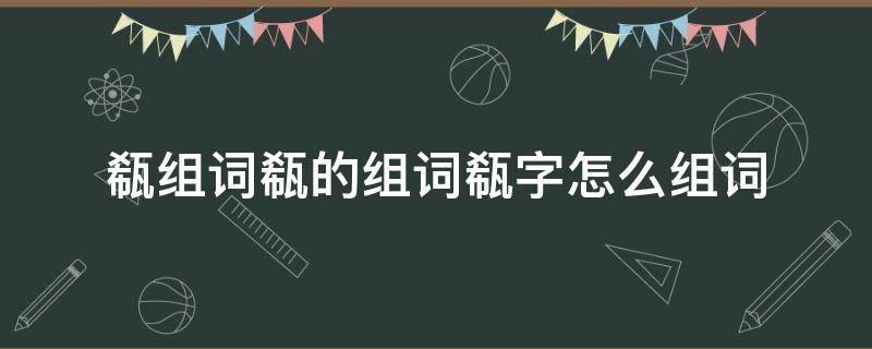 瓻组词瓻的组词瓻字怎么组词 㳻字组词怎么组