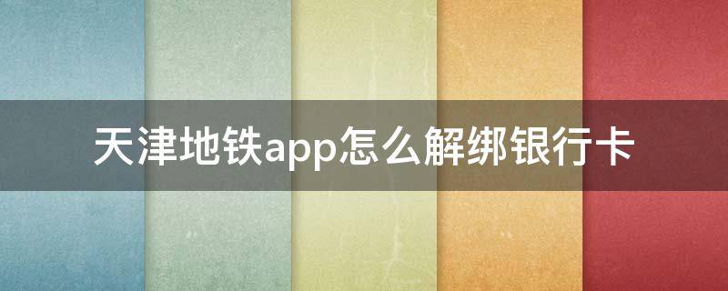 天津地铁app怎么解绑银行卡 天津地铁app怎么解除绑定身份