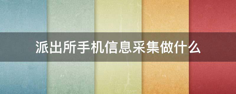 派出所手机信息采集做什么 派出所采集信息拿手机做什么?