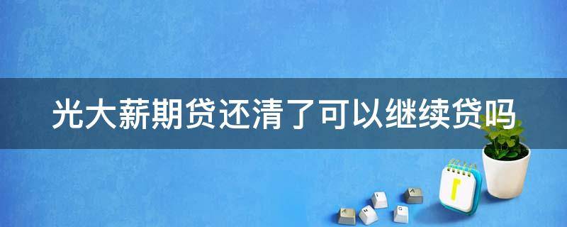 光大薪期贷还清了可以继续贷吗 光大薪期贷还清后还能贷吗