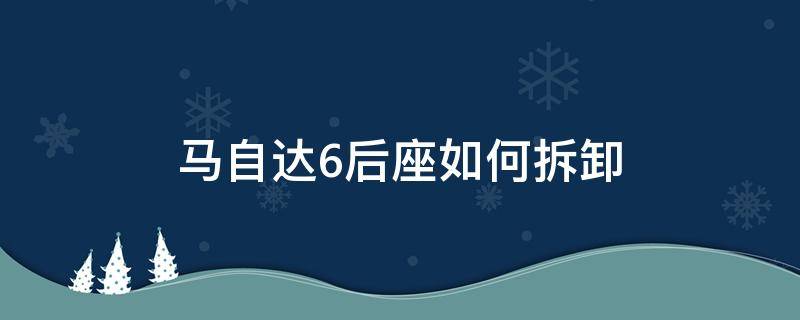 马自达6后座如何拆卸（马自达6前排座椅怎么拆）