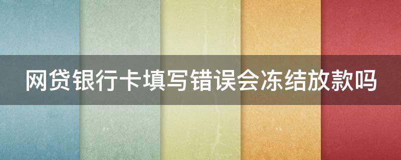 网贷银行卡填写错误会冻结放款吗 网贷银行卡填写错误会冻结放款吗