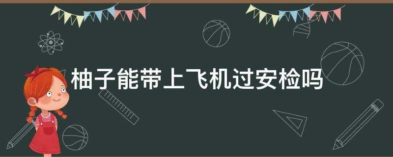 柚子能带上飞机过安检吗 坐飞机柚子可以过安检吗