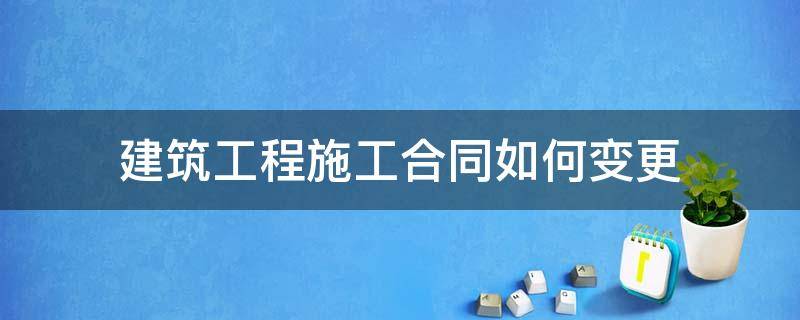 建筑工程施工合同如何变更 建筑工程施工合同在什么情况下可以变更?