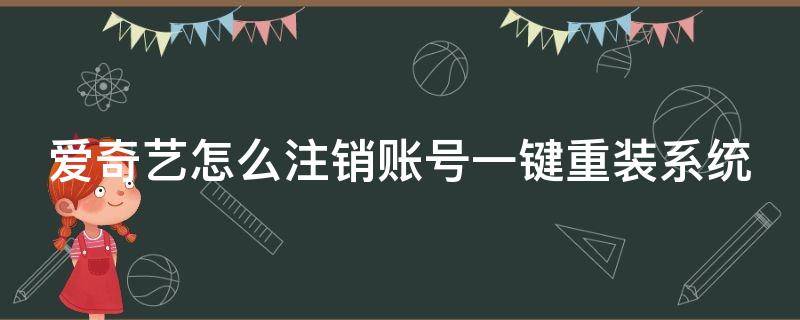 爱奇艺怎么注销账号一键重装系统 怎么注销爱奇艺账号,然后重新注册