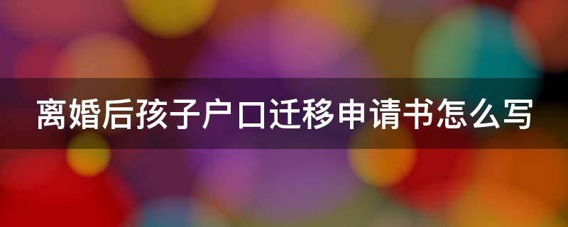 离婚后孩子户口迁移申请书怎么写 离婚孩子户口迁移申请书模板