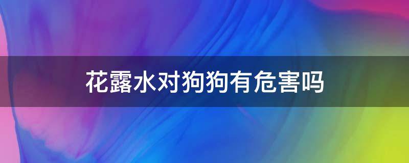 花露水对狗狗有危害吗 花露水对幼犬有害吗