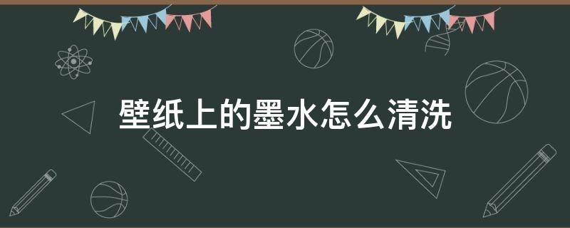 壁纸上的墨水怎么清洗 壁纸墨水怎么处理