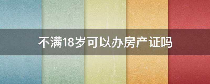 不满18岁可以办房产证吗（不满18岁可以办房产证吗?）