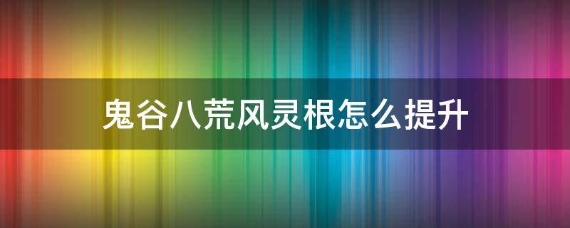 鬼谷八荒风灵根怎么提升 鬼谷八荒怎么刷风灵根