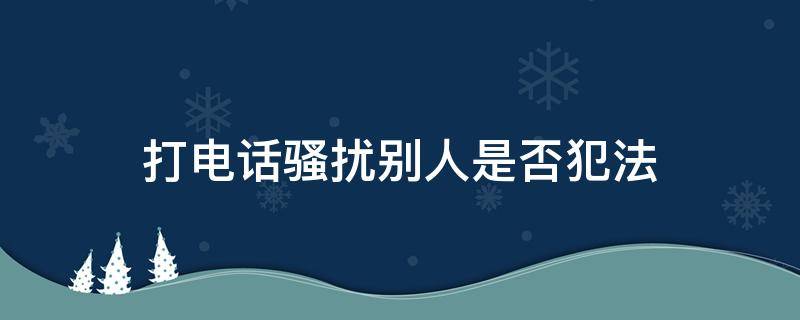 打电话骚扰别人是否犯法 用骚扰电话打别人电话是否犯法