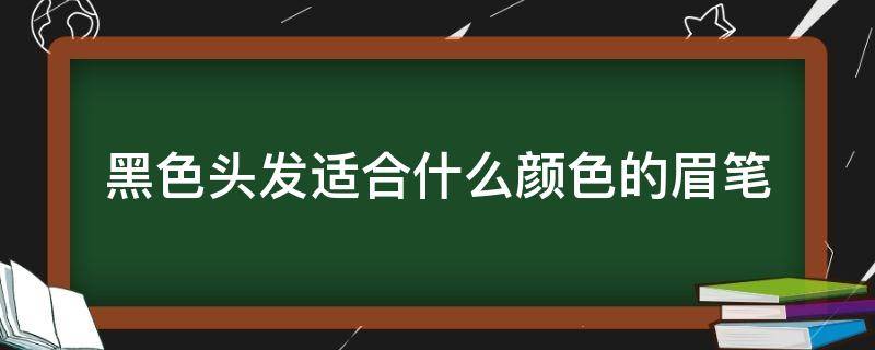 黑色头发适合什么颜色的眉笔（黑色头发适合什么颜色的眉笔加油访烟料酒牛奶）