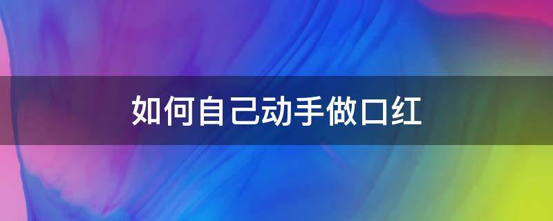 如何自己动手做口红 怎么在家做口红简单