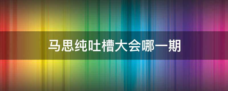 马思纯吐槽大会哪一期（马思纯吐槽大会是哪一期）