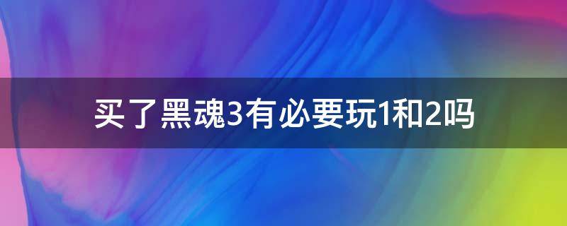 买了黑魂3有必要玩1和2吗（玩黑魂3需要玩1.2吗）