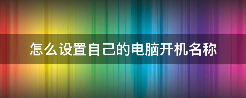 怎么设置自己的电脑开机名称 怎么设置电脑开机昵称