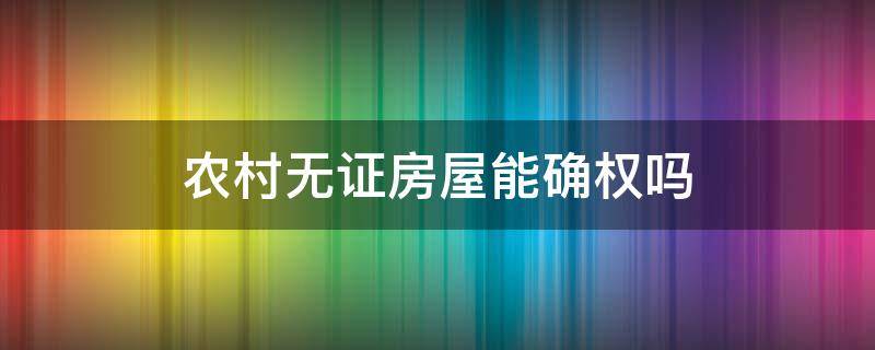 农村无证房屋能确权吗 农村房屋没有证件可以申请确权吗