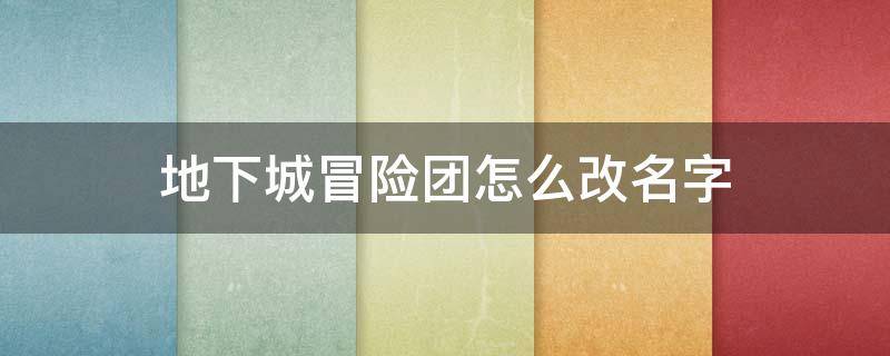 地下城冒险团怎么改名字 地下城的冒险团名字可以改吗