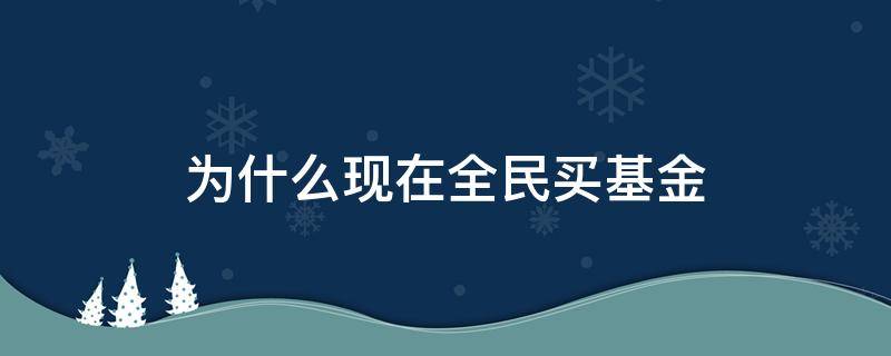 为什么现在全民买基金（全民买基金会是个什么信号）