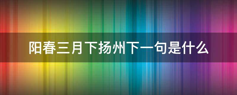 阳春三月下扬州下一句是什么（阴春三月下扬州的下一句）