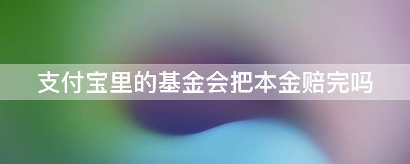 支付宝里的基金会把本金赔完吗 支付宝里的基金会把本金赔完吗是真的吗