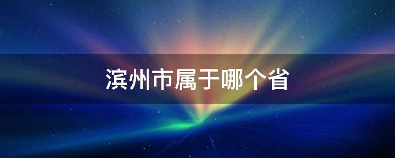 滨州市属于哪个省 请问滨州市属于哪个省