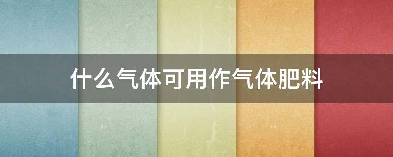 什么气体可用作气体肥料 可用作气体肥料的气体是什么