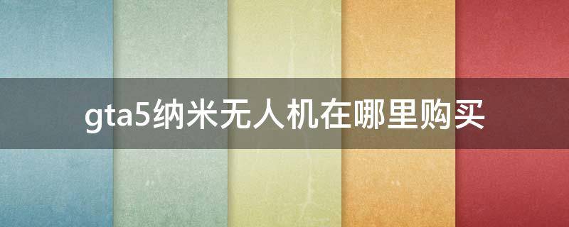 gta5纳米无人机在哪里购买（gta5纳米无人机怎么购买）
