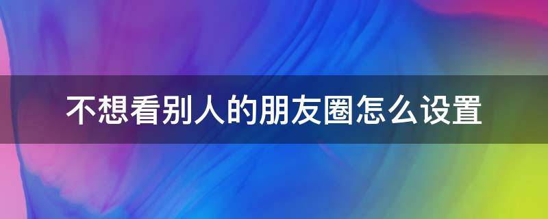 不想看别人的朋友圈怎么设置 我不想看别人朋友圈怎么设置