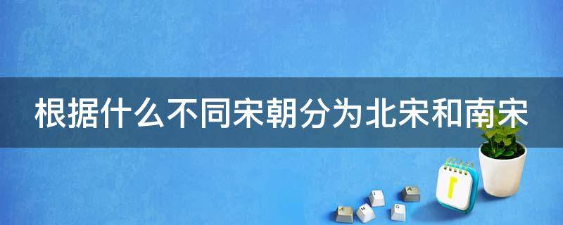 根据什么不同宋朝分为北宋和南宋（宋朝分为什么和什么两个阶段）