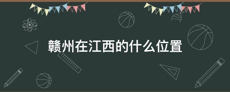 赣州在江西的什么位置 赣州在江西的地理位置