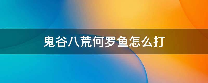 鬼谷八荒何罗鱼怎么打 鬼谷八荒何罗鱼选什么