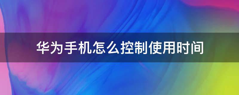 华为手机怎么控制使用时间（华为手机怎样控制使用时间）