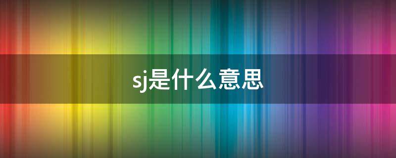 sj是什么意思（sj是什么意思在饭圈用语中）